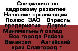 Специалист по кадровому развитию › Название организации ­ Полюс, ЗАО › Отрасль предприятия ­ Другое › Минимальный оклад ­ 1 - Все города Работа » Вакансии   . Алтайский край,Славгород г.